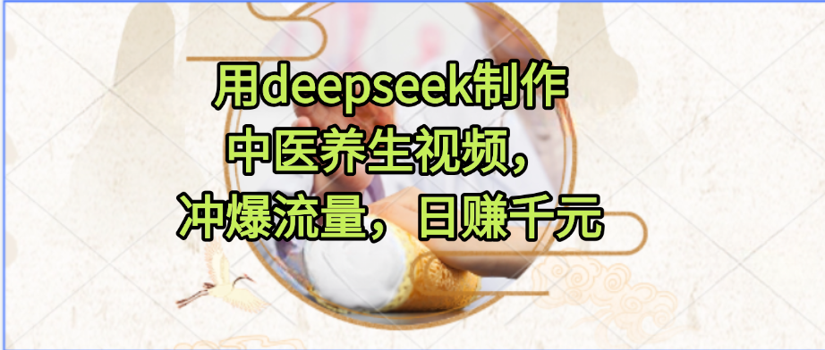 用deepseek制作中医养生视频，冲爆流量，日赚千元汇创项目库-网创项目资源站-副业项目-创业项目-搞钱项目汇创项目库