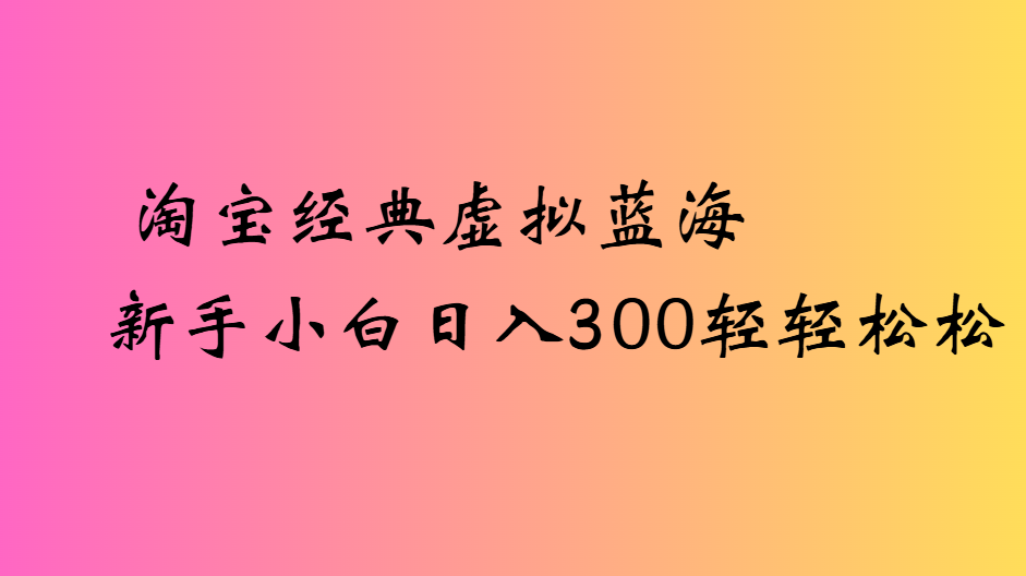淘宝经典虚拟蓝海新手小白日入300轻轻松松汇创项目库-网创项目资源站-副业项目-创业项目-搞钱项目汇创项目库