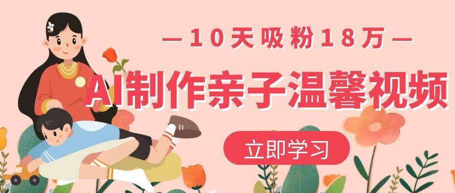 AI制作亲子温馨视频，10天吸粉18万汇创项目库-网创项目资源站-副业项目-创业项目-搞钱项目汇创项目库