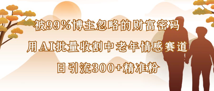 被99%博主忽略的财富密码：用AI批量收割中老年情感赛道，日引流300+精准粉汇创项目库-网创项目资源站-副业项目-创业项目-搞钱项目汇创项目库