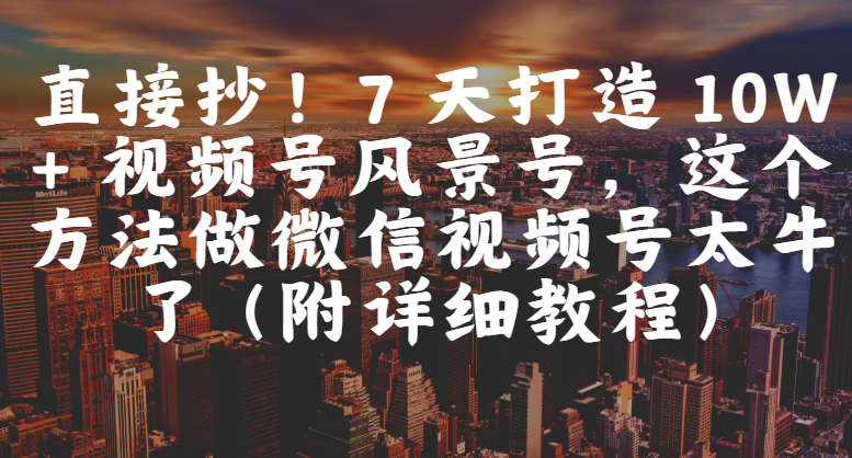 直接抄！7 天打造 10W + 视频号风景号，这个方法做微信视频号太牛了（附详细教程）汇创项目库-网创项目资源站-副业项目-创业项目-搞钱项目汇创项目库