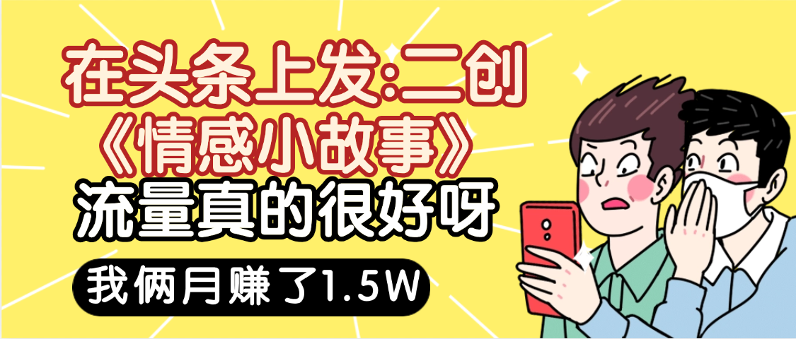 惊叹！在头条上发：二创《情感小故事》流量超级爆，我俩月单号赚了1.5W，熟悉后可以多账户操作哦！汇创项目库-网创项目资源站-副业项目-创业项目-搞钱项目汇创项目库