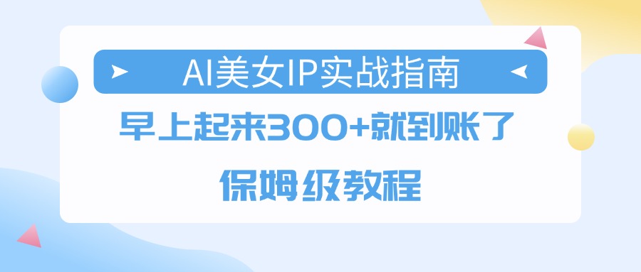 AI美女IP实战指南，早上起来300+就到账了，保姆级教程汇创项目库-网创项目资源站-副业项目-创业项目-搞钱项目汇创项目库