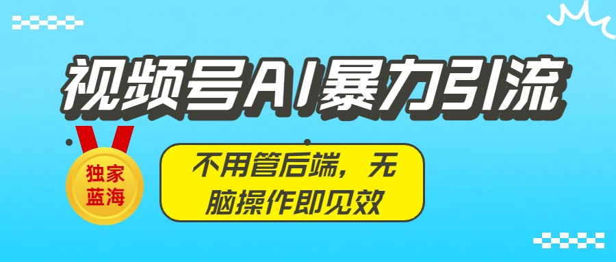 独家蓝海！视频号AI暴力引流：不用管后端，无脑操作即见效汇创项目库-网创项目资源站-副业项目-创业项目-搞钱项目汇创项目库