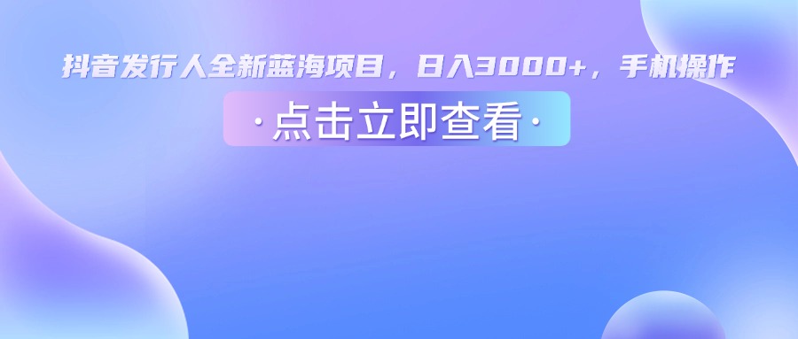 抖音发行人，全新蓝海项目，日入3000+，手机操作汇创项目库-网创项目资源站-副业项目-创业项目-搞钱项目汇创项目库