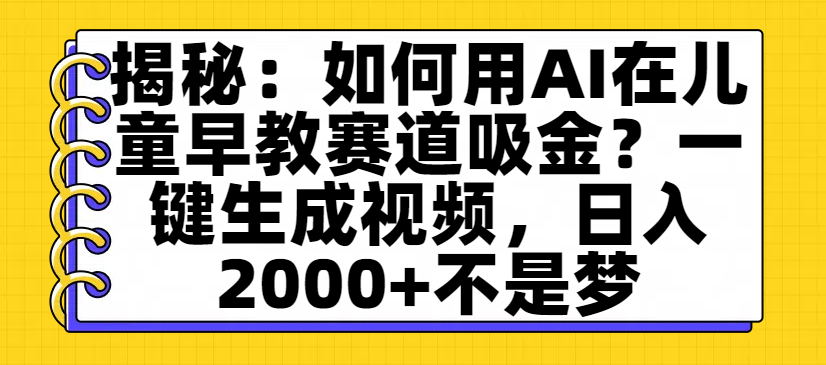 揭秘：如何用AI在儿童早教赛道吸金？一键生成视频，日入2000+不是梦汇创项目库-网创项目资源站-副业项目-创业项目-搞钱项目汇创项目库